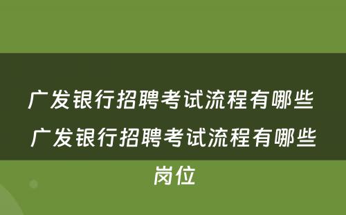 广发银行招聘考试流程有哪些 广发银行招聘考试流程有哪些岗位