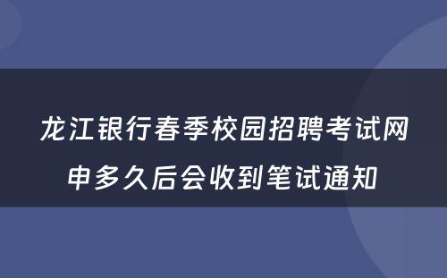 龙江银行春季校园招聘考试网申多久后会收到笔试通知 