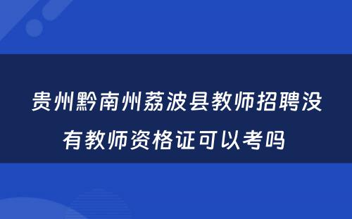 贵州黔南州荔波县教师招聘没有教师资格证可以考吗 