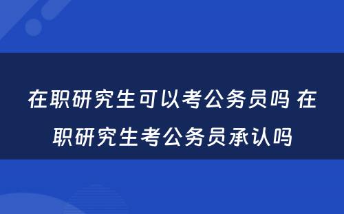 在职研究生可以考公务员吗 在职研究生考公务员承认吗