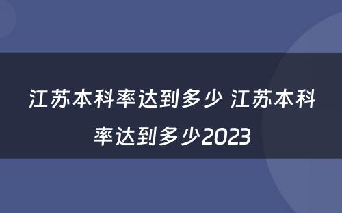 江苏本科率达到多少 江苏本科率达到多少2023