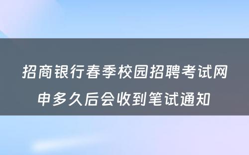 招商银行春季校园招聘考试网申多久后会收到笔试通知 