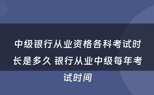 中级银行从业资格各科考试时长是多久 银行从业中级每年考试时间