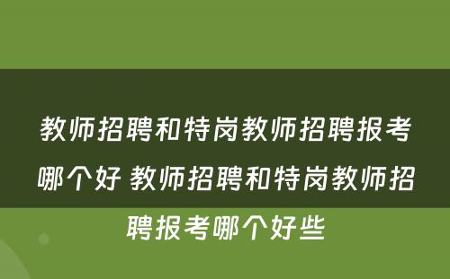 教师招聘和特岗教师招聘报考哪个好 教师招聘和特岗教师招聘报考哪个好些