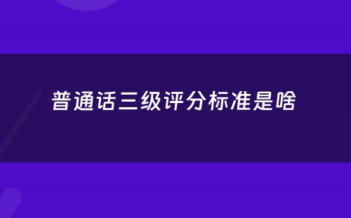 普通话三级评分标准是啥 