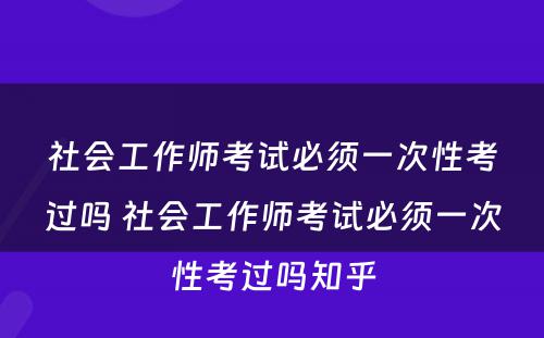 社会工作师考试必须一次性考过吗 社会工作师考试必须一次性考过吗知乎