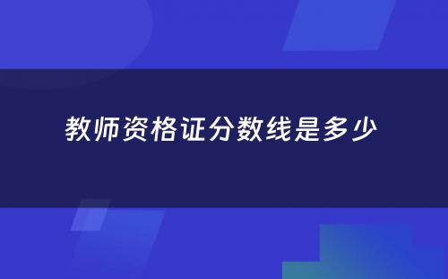 教师资格证分数线是多少 