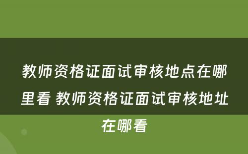 教师资格证面试审核地点在哪里看 教师资格证面试审核地址在哪看