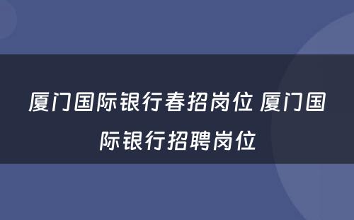 厦门国际银行春招岗位 厦门国际银行招聘岗位