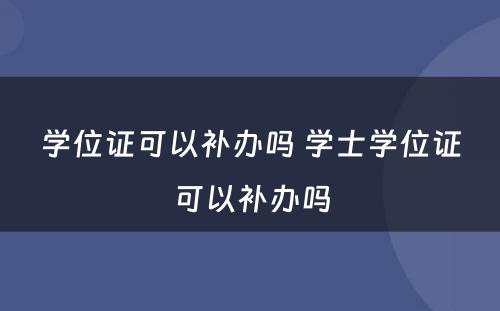 学位证可以补办吗 学士学位证可以补办吗