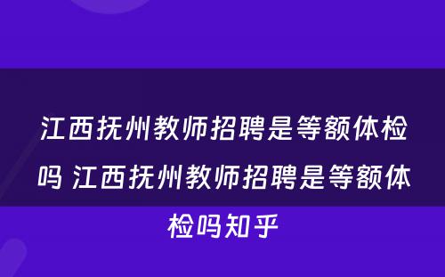江西抚州教师招聘是等额体检吗 江西抚州教师招聘是等额体检吗知乎