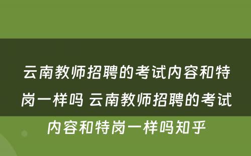 云南教师招聘的考试内容和特岗一样吗 云南教师招聘的考试内容和特岗一样吗知乎