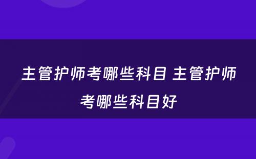 主管护师考哪些科目 主管护师考哪些科目好