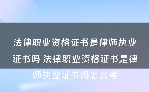 法律职业资格证书是律师执业证书吗 法律职业资格证书是律师执业证书吗怎么考