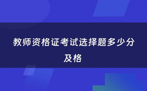 教师资格证考试选择题多少分及格 