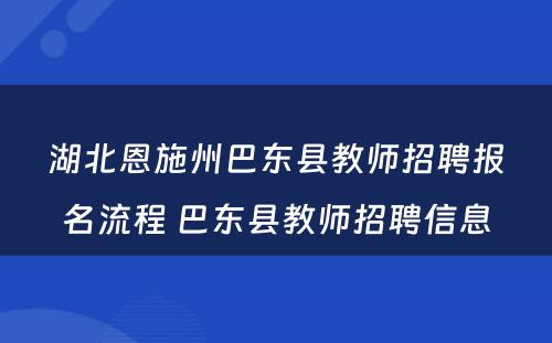 湖北恩施州巴东县教师招聘报名流程 巴东县教师招聘信息