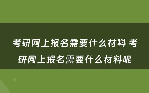 考研网上报名需要什么材料 考研网上报名需要什么材料呢