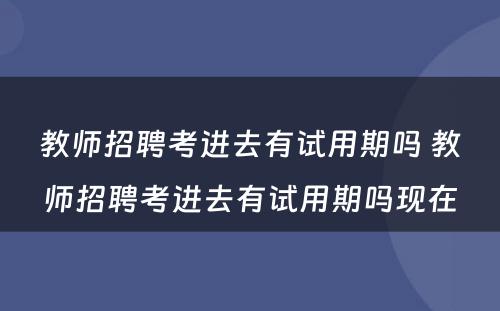 教师招聘考进去有试用期吗 教师招聘考进去有试用期吗现在