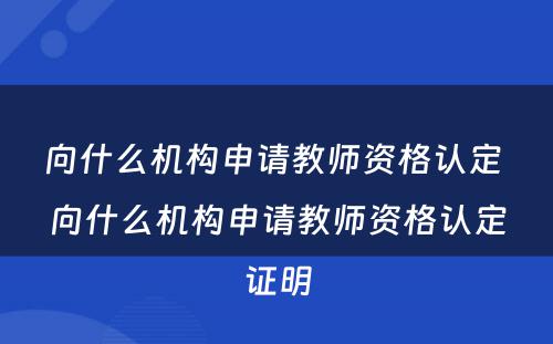 向什么机构申请教师资格认定 向什么机构申请教师资格认定证明