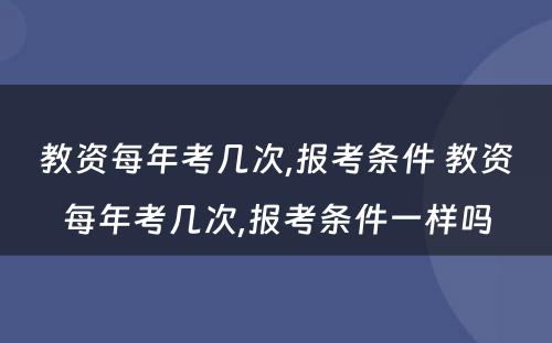 教资每年考几次,报考条件 教资每年考几次,报考条件一样吗
