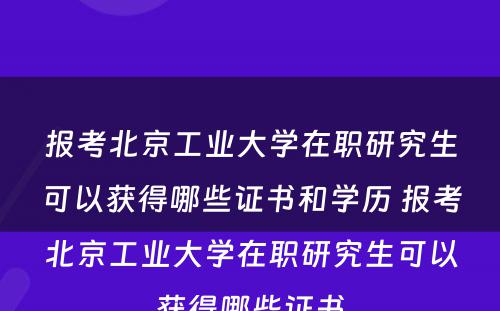 报考北京工业大学在职研究生可以获得哪些证书和学历 报考北京工业大学在职研究生可以获得哪些证书