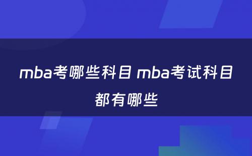 mba考哪些科目 mba考试科目都有哪些