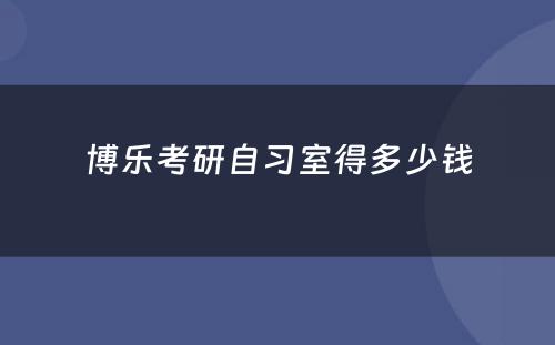 博乐考研自习室得多少钱