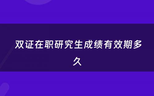  双证在职研究生成绩有效期多久