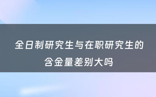  全日制研究生与在职研究生的含金量差别大吗