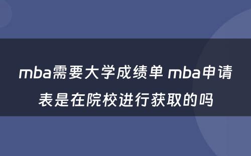 mba需要大学成绩单 mba申请表是在院校进行获取的吗