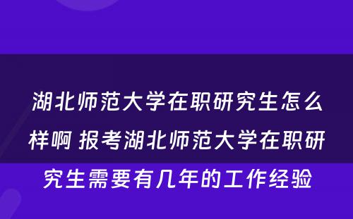 湖北师范大学在职研究生怎么样啊 报考湖北师范大学在职研究生需要有几年的工作经验