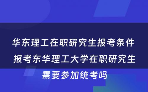 华东理工在职研究生报考条件 报考东华理工大学在职研究生需要参加统考吗