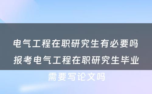 电气工程在职研究生有必要吗 报考电气工程在职研究生毕业需要写论文吗