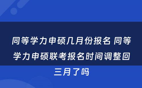 同等学力申硕几月份报名 同等学力申硕联考报名时间调整回三月了吗