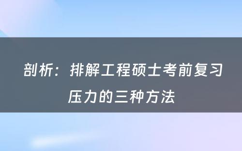  剖析：排解工程硕士考前复习压力的三种方法