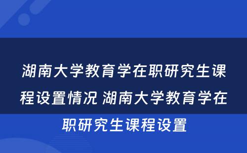 湖南大学教育学在职研究生课程设置情况 湖南大学教育学在职研究生课程设置