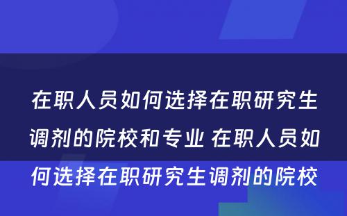 在职人员如何选择在职研究生调剂的院校和专业 在职人员如何选择在职研究生调剂的院校