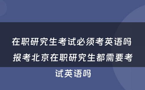 在职研究生考试必须考英语吗 报考北京在职研究生都需要考试英语吗