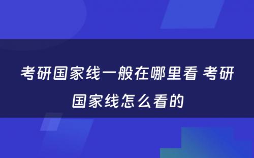 考研国家线一般在哪里看 考研国家线怎么看的