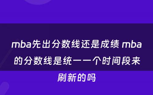 mba先出分数线还是成绩 mba的分数线是统一一个时间段来刷新的吗