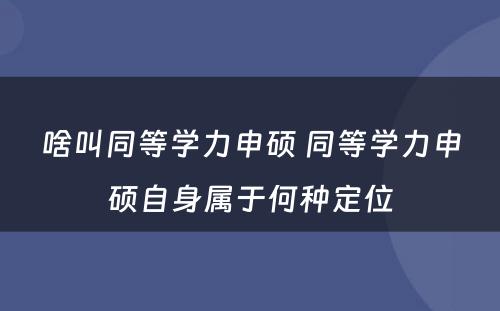 啥叫同等学力申硕 同等学力申硕自身属于何种定位