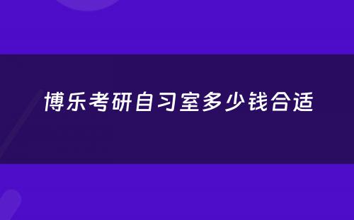 博乐考研自习室多少钱合适