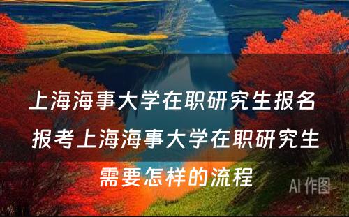 上海海事大学在职研究生报名 报考上海海事大学在职研究生需要怎样的流程