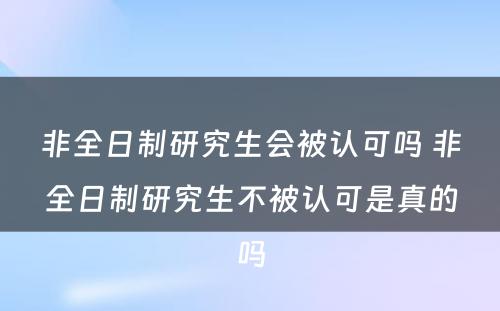 非全日制研究生会被认可吗 非全日制研究生不被认可是真的吗