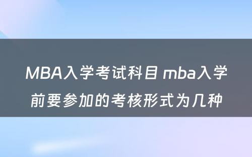 MBA入学考试科目 mba入学前要参加的考核形式为几种