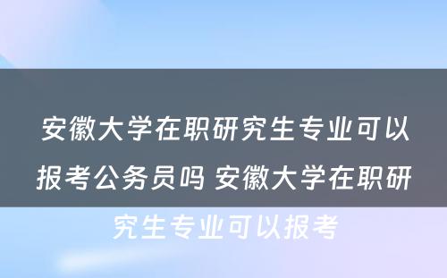 安徽大学在职研究生专业可以报考公务员吗 安徽大学在职研究生专业可以报考