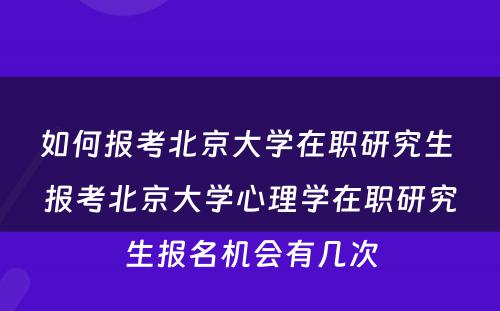 如何报考北京大学在职研究生 报考北京大学心理学在职研究生报名机会有几次