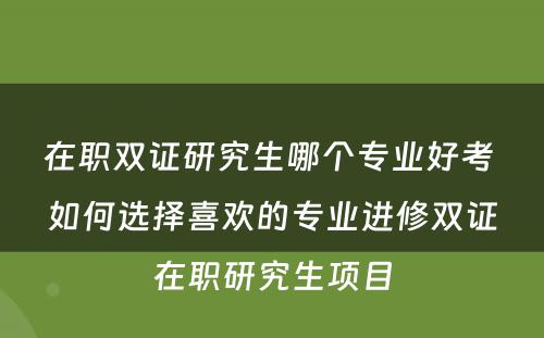 在职双证研究生哪个专业好考 如何选择喜欢的专业进修双证在职研究生项目