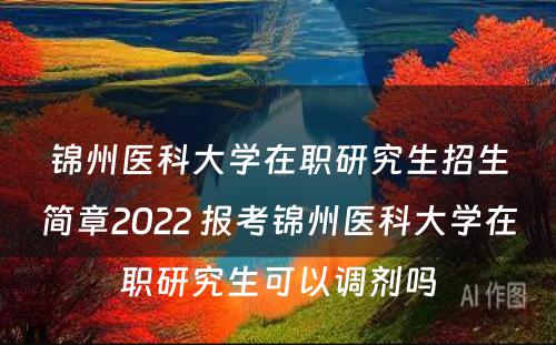 锦州医科大学在职研究生招生简章2022 报考锦州医科大学在职研究生可以调剂吗
