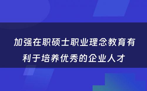  加强在职硕士职业理念教育有利于培养优秀的企业人才